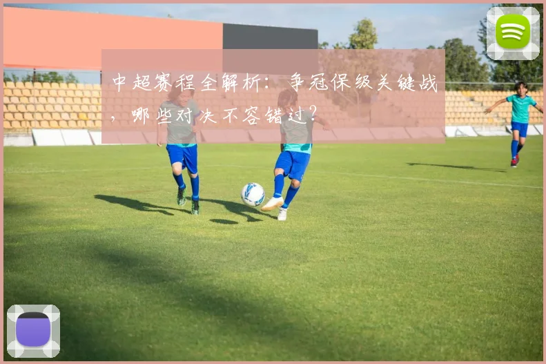 中超赛程全解析：争冠保级关键战，哪些对决不容错过？