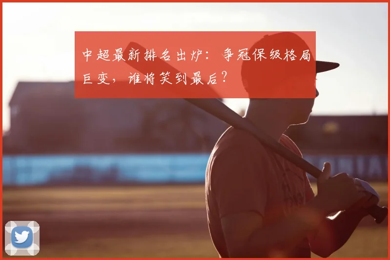 中超最新排名出炉：争冠保级格局巨变，谁将笑到最后？