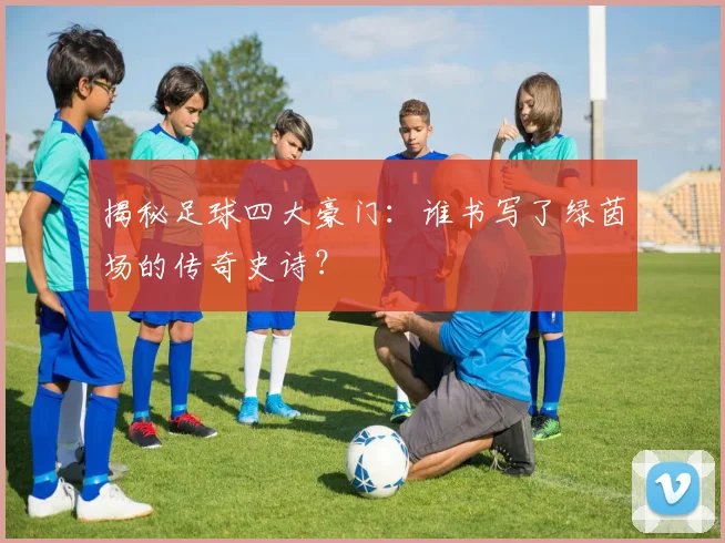 揭秘足球四大豪门：谁书写了绿茵场的传奇史诗？
