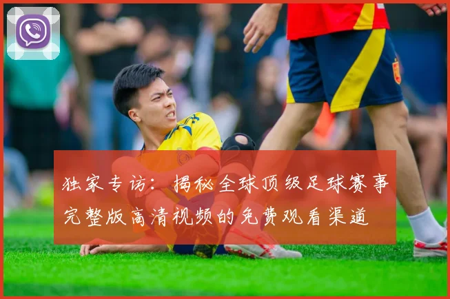 独家专访：揭秘全球顶级足球赛事完整版高清视频的免费观看渠道