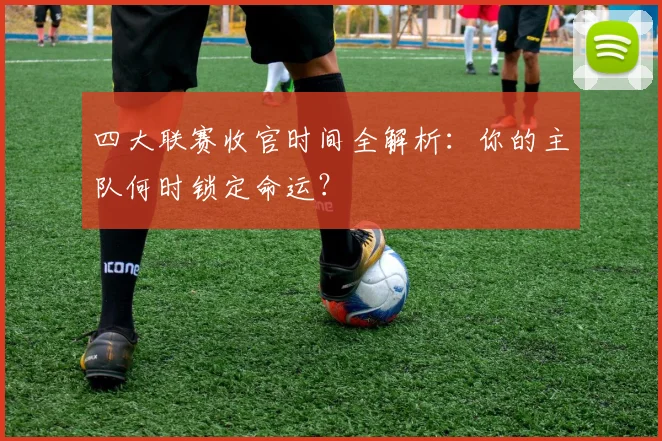 四大联赛收官时间全解析：你的主队何时锁定命运？