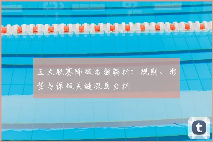 五大联赛降级名额解析：规则、形势与保级关键深度分析