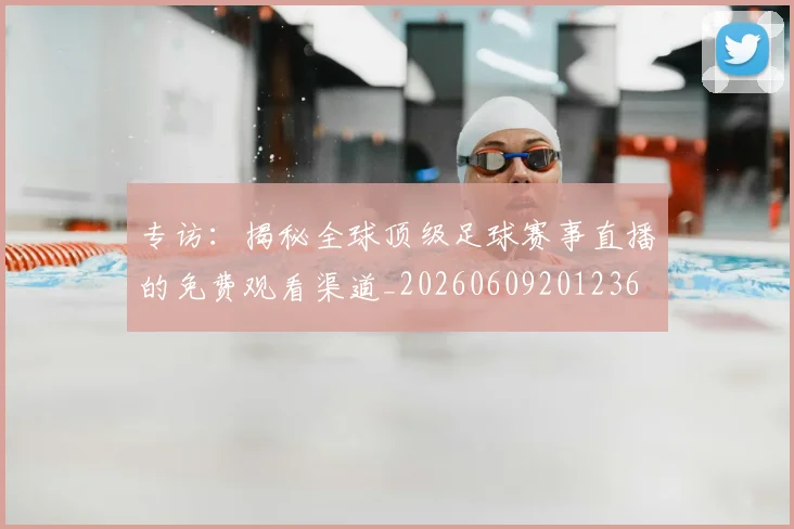 专访：揭秘全球顶级足球赛事直播的免费观看渠道_20260609201236