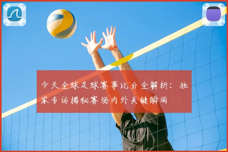 今天全球足球赛事比分全解析:独家专访揭秘赛场内外关键瞬间
