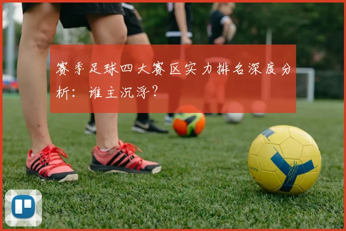 赛季足球四大赛区实力排名深度分析:谁主沉浮?