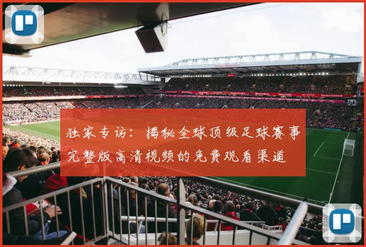 独家专访:揭秘全球顶级足球赛事完整版高清视频的免费观看渠道