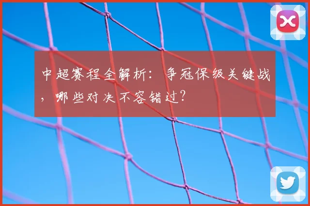 中超赛程全解析:争冠保级关键战,哪些对决不容错过?