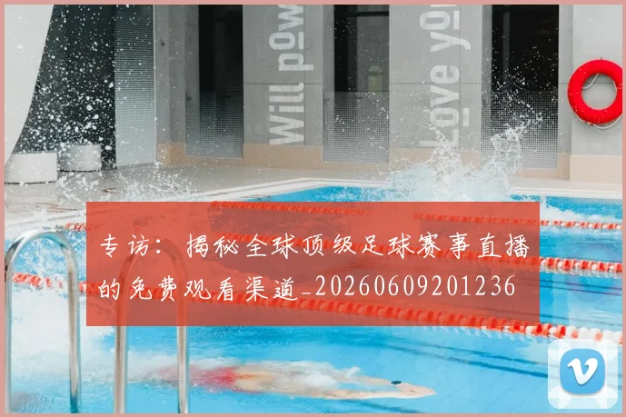 专访:揭秘全球顶级足球赛事直播的免费观看渠道_20260609201236