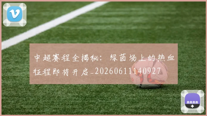 中超赛程全揭秘：绿茵场上的热血征程即将开启_20260611140927